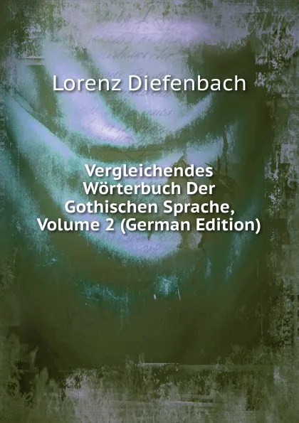 Обложка книги Vergleichendes Worterbuch Der Gothischen Sprache, Volume 2 (German Edition), Lorenz Diefenbach