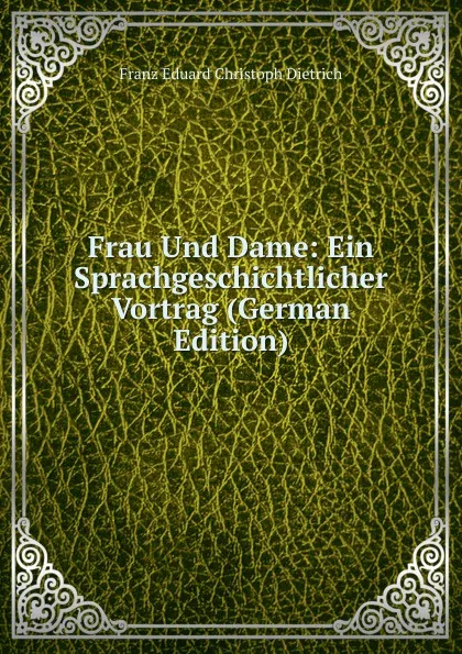 Обложка книги Frau Und Dame: Ein Sprachgeschichtlicher Vortrag (German Edition), Franz Eduard Christoph Dietrich