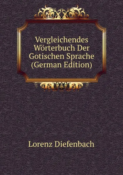 Обложка книги Vergleichendes Worterbuch Der Gotischen Sprache (German Edition), Lorenz Diefenbach