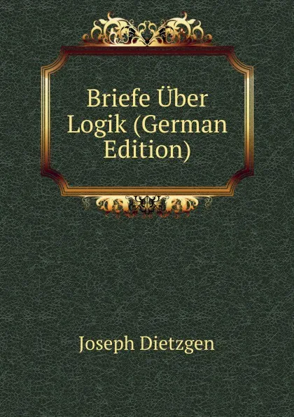 Обложка книги Briefe Uber Logik (German Edition), Joseph Dietzgen