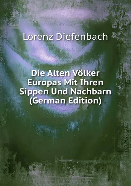 Обложка книги Die Alten Volker Europas Mit Ihren Sippen Und Nachbarn (German Edition), Lorenz Diefenbach