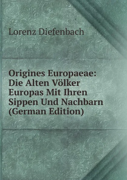 Обложка книги Origines Europaeae: Die Alten Volker Europas Mit Ihren Sippen Und Nachbarn (German Edition), Lorenz Diefenbach