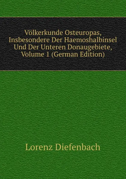 Обложка книги Volkerkunde Osteuropas, Insbesondere Der Haemoshalbinsel Und Der Unteren Donaugebiete, Volume 1 (German Edition), Lorenz Diefenbach