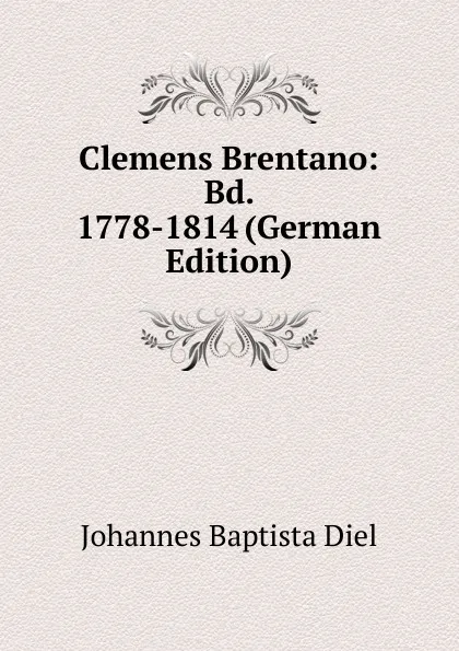 Обложка книги Clemens Brentano: Bd. 1778-1814 (German Edition), Johannes Baptista Diel