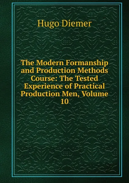 Обложка книги The Modern Formanship and Production Methods Course: The Tested Experience of Practical Production Men, Volume 10, Hugo Diemer