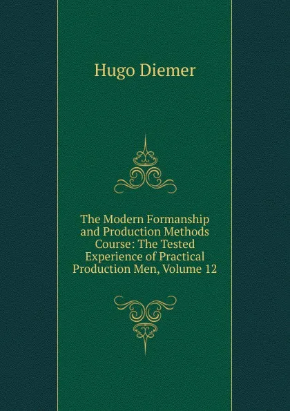 Обложка книги The Modern Formanship and Production Methods Course: The Tested Experience of Practical Production Men, Volume 12, Hugo Diemer