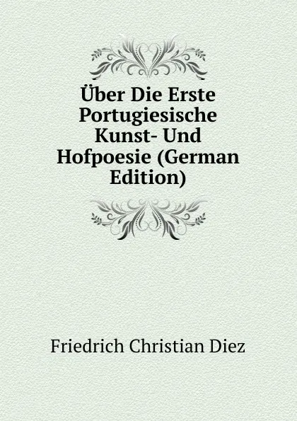 Обложка книги Uber Die Erste Portugiesische Kunst- Und Hofpoesie (German Edition), Friedrich Christian Diez