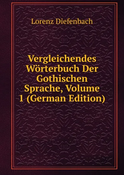 Обложка книги Vergleichendes Worterbuch Der Gothischen Sprache, Volume 1 (German Edition), Lorenz Diefenbach