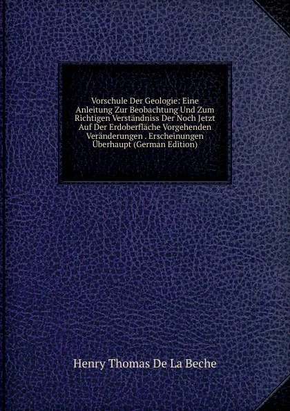 Обложка книги Vorschule Der Geologie: Eine Anleitung Zur Beobachtung Und Zum Richtigen Verstandniss Der Noch Jetzt Auf Der Erdoberflache Vorgehenden Veranderungen . Erscheinungen Uberhaupt (German Edition), Henry Thomas de La Beche