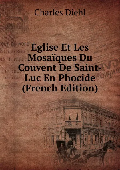 Обложка книги Eglise Et Les Mosaiques Du Couvent De Saint-Luc En Phocide (French Edition), Charles Diehl