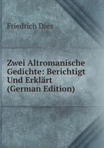 Обложка книги Zwei Altromanische Gedichte: Berichtigt Und Erklart (German Edition), Friedrich Diez