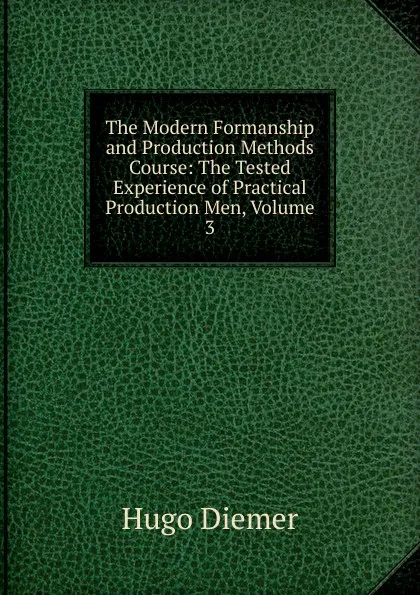 Обложка книги The Modern Formanship and Production Methods Course: The Tested Experience of Practical Production Men, Volume 3, Hugo Diemer