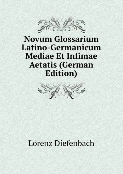 Обложка книги Novum Glossarium Latino-Germanicum Mediae Et Infimae Aetatis (German Edition), Lorenz Diefenbach