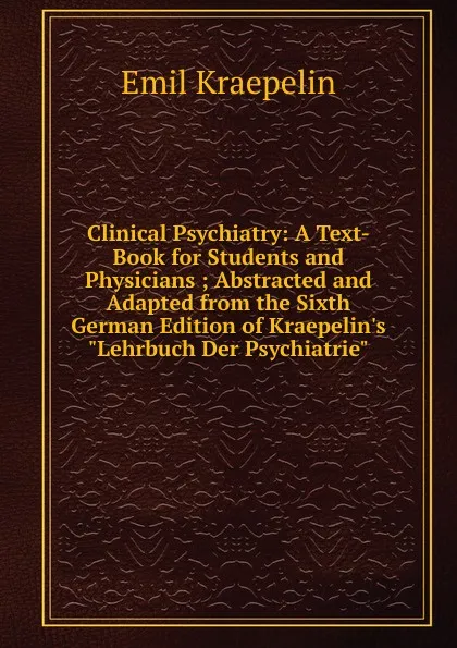 Обложка книги Clinical Psychiatry: A Text-Book for Students and Physicians ; Abstracted and Adapted from the Sixth German Edition of Kraepelin.s 