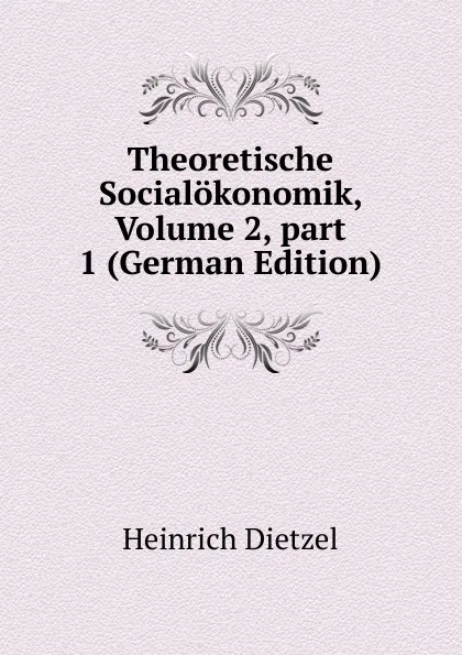 Обложка книги Theoretische Socialokonomik, Volume 2,.part 1 (German Edition), Heinrich Dietzel