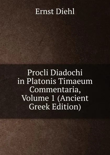 Обложка книги Procli Diadochi in Platonis Timaeum Commentaria, Volume 1 (Ancient Greek Edition), Ernst Diehl