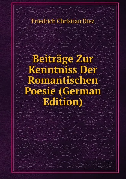 Обложка книги Beitrage Zur Kenntniss Der Romantischen Poesie (German Edition), Friedrich Christian Diez