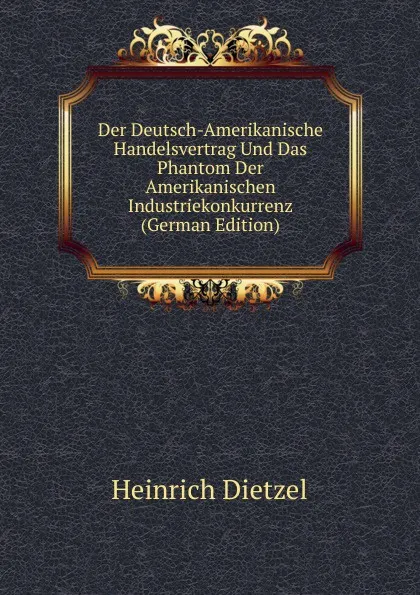 Обложка книги Der Deutsch-Amerikanische Handelsvertrag Und Das Phantom Der Amerikanischen Industriekonkurrenz (German Edition), Heinrich Dietzel