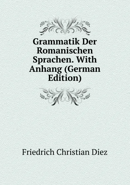 Обложка книги Grammatik Der Romanischen Sprachen. With Anhang (German Edition), Friedrich Christian Diez