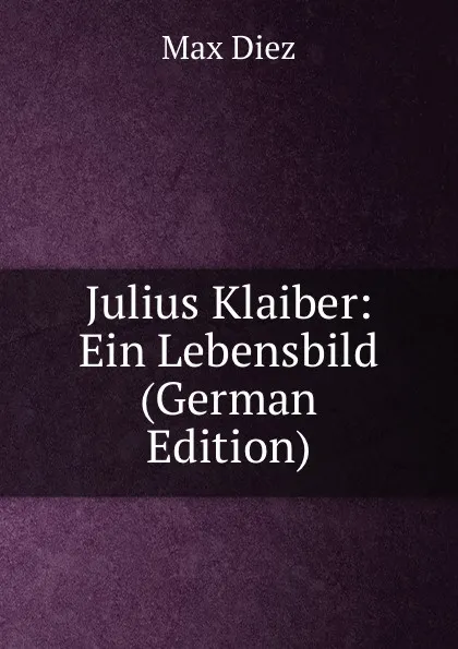 Обложка книги Julius Klaiber: Ein Lebensbild (German Edition), Max Diez