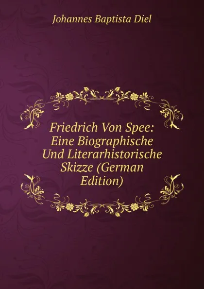 Обложка книги Friedrich Von Spee: Eine Biographische Und Literarhistorische Skizze (German Edition), Johannes Baptista Diel