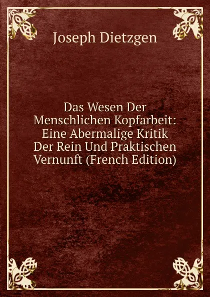 Обложка книги Das Wesen Der Menschlichen Kopfarbeit: Eine Abermalige Kritik Der Rein Und Praktischen Vernunft (French Edition), Joseph Dietzgen