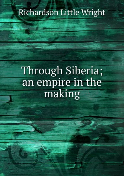 Обложка книги Through Siberia; an empire in the making, Richardson Little Wright