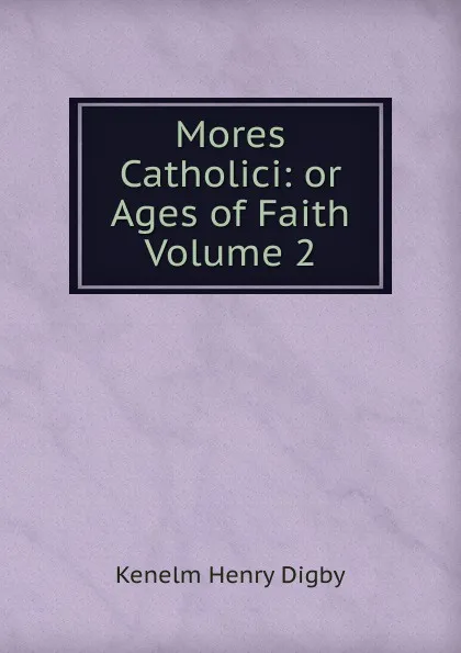 Обложка книги Mores Catholici: or Ages of Faith Volume 2, Kenelm Henry Digby