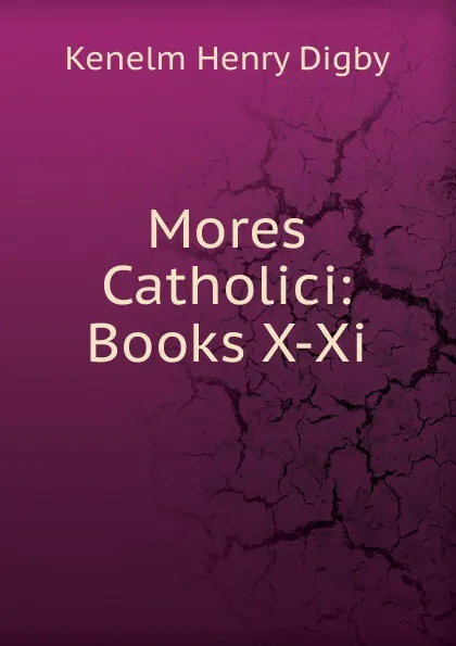 Обложка книги Mores Catholici: Books X-Xi, Kenelm Henry Digby