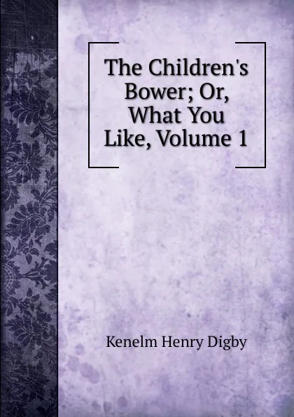 Обложка книги The Children.s Bower; Or, What You Like, Volume 1, Kenelm Henry Digby