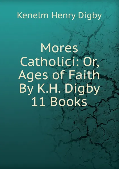 Обложка книги Mores Catholici: Or, Ages of Faith By K.H. Digby 11 Books, Kenelm Henry Digby