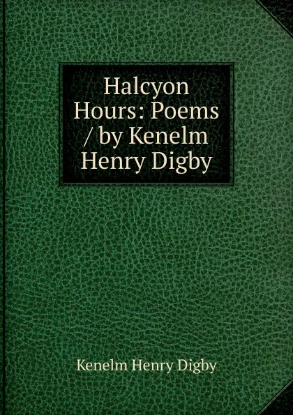 Обложка книги Halcyon Hours: Poems / by Kenelm Henry Digby, Kenelm Henry Digby