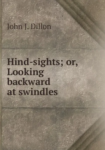 Обложка книги Hind-sights; or, Looking backward at swindles, John J. Dillon