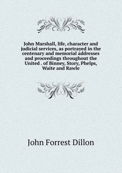 Обложка книги John Marshall, life, character and judicial services, as portrayed in the centenary and memorial addresses and proceedings throughout the United . of Binney, Story, Phelps, Waite and Rawle, Dillon John Forrest