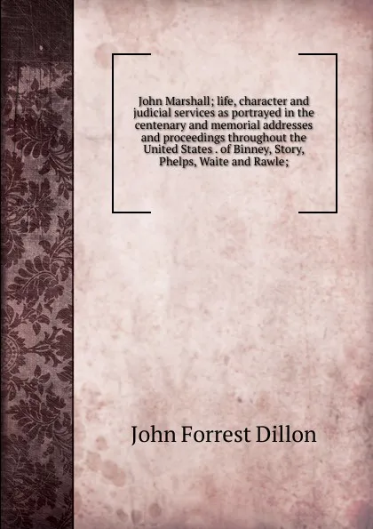 Обложка книги John Marshall; life, character and judicial services as portrayed in the centenary and memorial addresses and proceedings throughout the United States . of Binney, Story, Phelps, Waite and Rawle;, Dillon John Forrest