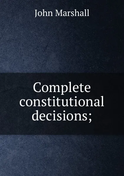 Обложка книги Complete constitutional decisions;, John Marshall