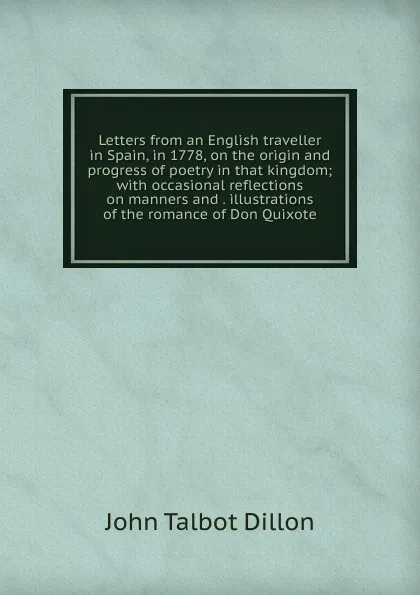 Обложка книги Letters from an English traveller in Spain, in 1778, on the origin and progress of poetry in that kingdom; with occasional reflections on manners and . illustrations of the romance of Don Quixote, John Talbot Dillon