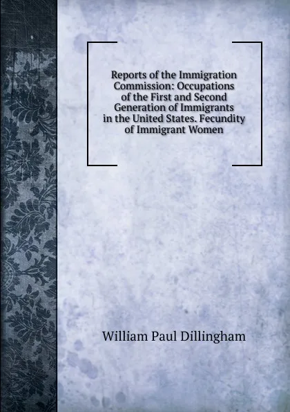 Обложка книги Reports of the Immigration Commission: Occupations of the First and Second Generation of Immigrants in the United States. Fecundity of Immigrant Women, William Paul Dillingham