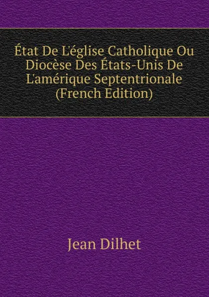 Обложка книги Etat De L.eglise Catholique Ou Diocese Des Etats-Unis De L.amerique Septentrionale (French Edition), Jean Dilhet