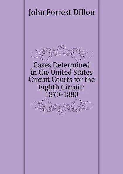 Обложка книги Cases Determined in the United States Circuit Courts for the Eighth Circuit: 1870-1880, Dillon John Forrest