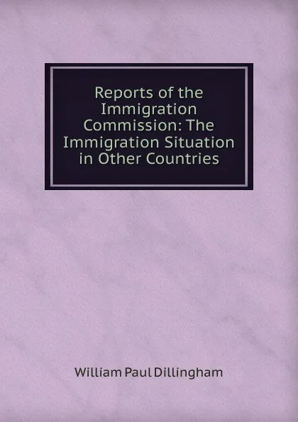 Обложка книги Reports of the Immigration Commission: The Immigration Situation in Other Countries, William Paul Dillingham