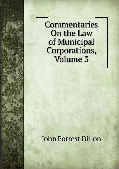 Обложка книги Commentaries On the Law of Municipal Corporations, Volume 3, Dillon John Forrest