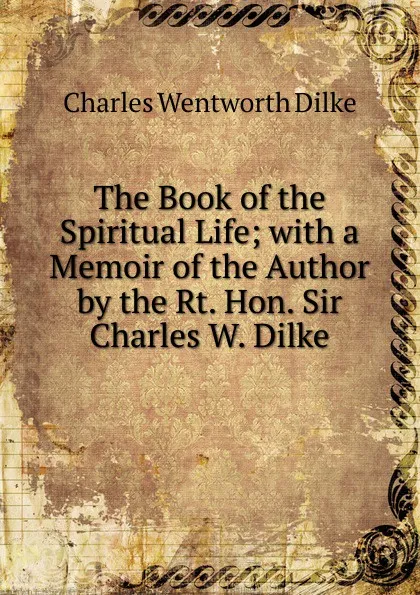 Обложка книги The Book of the Spiritual Life; with a Memoir of the Author by the Rt. Hon. Sir Charles W. Dilke, Dilke Charles Wentworth