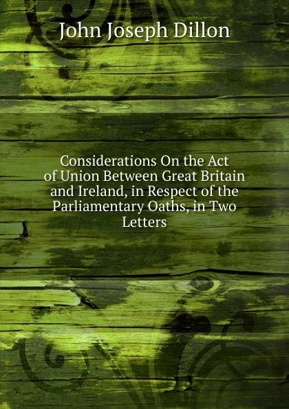 Обложка книги Considerations On the Act of Union Between Great Britain and Ireland, in Respect of the Parliamentary Oaths, in Two Letters, John Joseph Dillon