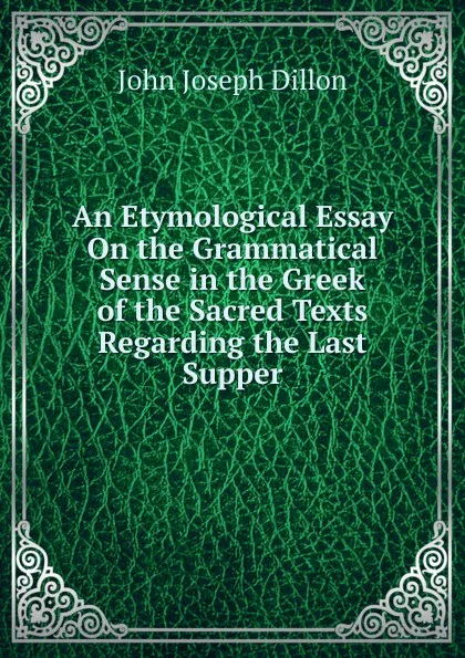 Обложка книги An Etymological Essay On the Grammatical Sense in the Greek of the Sacred Texts Regarding the Last Supper, John Joseph Dillon