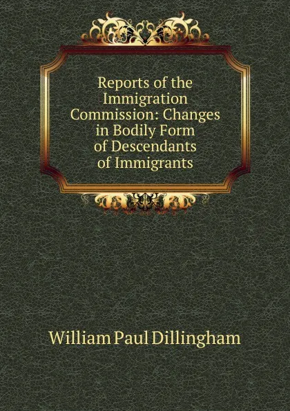 Обложка книги Reports of the Immigration Commission: Changes in Bodily Form of Descendants of Immigrants, William Paul Dillingham