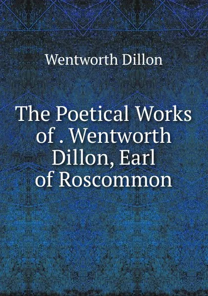 Обложка книги The Poetical Works of . Wentworth Dillon, Earl of Roscommon, Wentworth Dillon