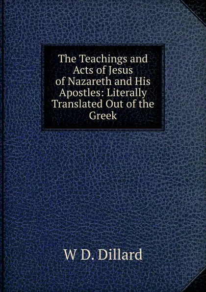 Обложка книги The Teachings and Acts of Jesus of Nazareth and His Apostles: Literally Translated Out of the Greek, W D. Dillard