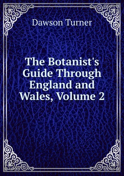 Обложка книги The Botanist.s Guide Through England and Wales, Volume 2, Dawson Turner