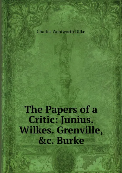 Обложка книги The Papers of a Critic: Junius. Wilkes. Grenville, .c. Burke, Dilke Charles Wentworth